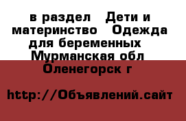  в раздел : Дети и материнство » Одежда для беременных . Мурманская обл.,Оленегорск г.